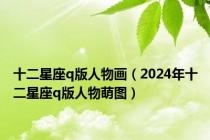 十二星座q版人物画（2024年十二星座q版人物萌图）