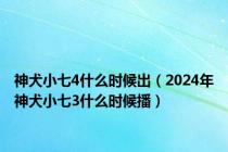 神犬小七4什么时候出（2024年神犬小七3什么时候播）