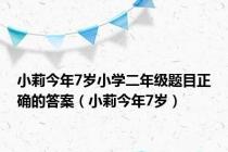 小莉今年7岁小学二年级题目正确的答案（小莉今年7岁）