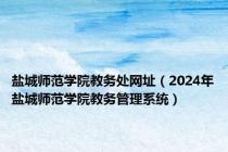 盐城师范学院教务处网址（2024年盐城师范学院教务管理系统）