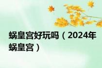 蜗皇宫好玩吗（2024年蜗皇宫）