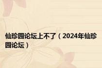 仙珍园论坛上不了（2024年仙珍园论坛）