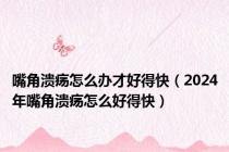 嘴角溃疡怎么办才好得快（2024年嘴角溃疡怎么好得快）