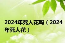 2024年死人花吗（2024年死人花）