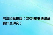 书法印章排版（2024年书法印章有什么讲究）