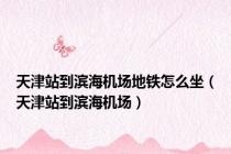 天津站到滨海机场地铁怎么坐（天津站到滨海机场）