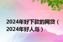 2024年好下款的网贷（2024年好人岛）