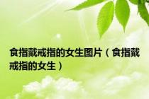 食指戴戒指的女生图片（食指戴戒指的女生）
