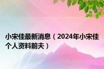 小宋佳最新消息（2024年小宋佳个人资料前夫）