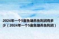 2024年一个5亩鱼塘养鱼利润有多少（2024年一个5亩鱼塘养鱼利润）