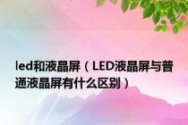 led和液晶屏（LED液晶屏与普通液晶屏有什么区别）