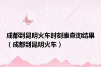 成都到昆明火车时刻表查询结果（成都到昆明火车）