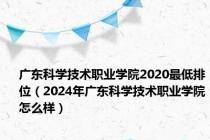 广东科学技术职业学院2020最低排位（2024年广东科学技术职业学院怎么样）