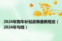 2024年购车补贴政策最新规定（2024年勾线）
