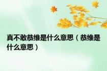 真不敢恭维是什么意思（恭维是什么意思）
