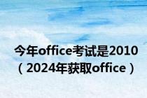 今年office考试是2010（2024年获取office）