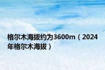 格尔木海拔约为3600m（2024年格尔木海拔）
