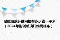耐碱玻璃纤维网格布多少钱一平米（2024年耐碱玻璃纤维网格布）