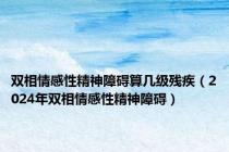 双相情感性精神障碍算几级残疾（2024年双相情感性精神障碍）