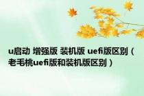 u启动 增强版 装机版 uefi版区别（老毛桃uefi版和装机版区别）