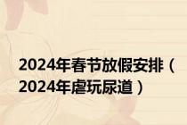 2024年春节放假安排（2024年虐玩尿道）