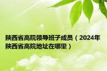 陕西省高院领导班子成员（2024年陕西省高院地址在哪里）