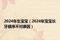 2024年生宝宝（2024年宝宝长牙顺序不对原因）