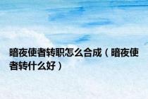 暗夜使者转职怎么合成（暗夜使者转什么好）