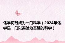 化学何时成为一门科学（2024年化学是一门以实验为基础的科学）