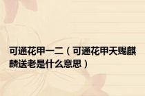 可通花甲一二（可通花甲天赐麒麟送老是什么意思）