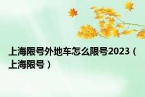上海限号外地车怎么限号2023（上海限号）