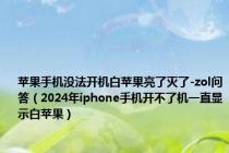 苹果手机没法开机白苹果亮了灭了-zol问答（2024年iphone手机开不了机一直显示白苹果）