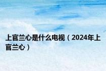 上官兰心是什么电视（2024年上官兰心）