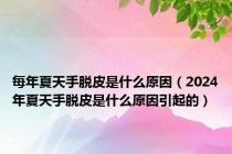 每年夏天手脱皮是什么原因（2024年夏天手脱皮是什么原因引起的）