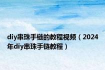 diy串珠手链的教程视频（2024年diy串珠手链教程）