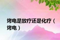 烤电是放疗还是化疗（烤电）