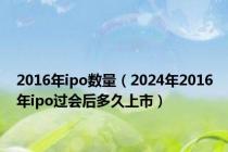 2016年ipo数量（2024年2016年ipo过会后多久上市）