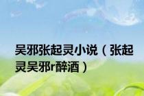 吴邪张起灵小说（张起灵吴邪r醉酒）
