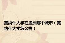 莫纳什大学在澳洲哪个城市（莫纳什大学怎么样）