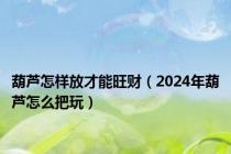 葫芦怎样放才能旺财（2024年葫芦怎么把玩）