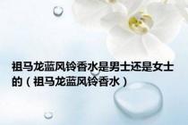 祖马龙蓝风铃香水是男士还是女士的（祖马龙蓝风铃香水）