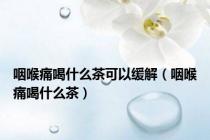 咽喉痛喝什么茶可以缓解（咽喉痛喝什么茶）