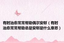 有时治愈常常帮助偶尔安慰（有时治愈常常帮助总是安慰是什么意思）