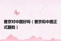 普京对中国好吗（普京和中国正式翻脸）
