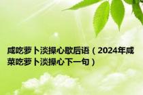咸吃萝卜淡操心歇后语（2024年咸菜吃萝卜淡操心下一句）