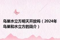 鸟巢水立方明天开放吗（2024年鸟巢和水立方的简介）