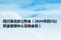 四川省住房公积金（2024年四川公积金管理中心官网查询）