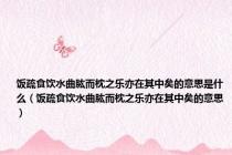 饭疏食饮水曲肱而枕之乐亦在其中矣的意思是什么（饭疏食饮水曲肱而枕之乐亦在其中矣的意思）
