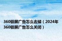 360锁屏广告怎么去掉（2024年360锁屏广告怎么关闭）