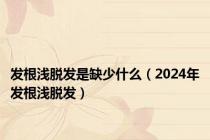 发根浅脱发是缺少什么（2024年发根浅脱发）